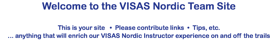 Welcome to the VISAS Nordic Team Site  This is your site • Please contribute links • Tips, etc. ... anything that will enrich our VISAS Nordic Instructor experience on and off the trails
